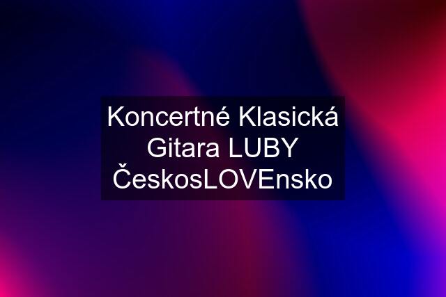 Koncertné Klasická Gitara LUBY ČeskosLOVEnsko