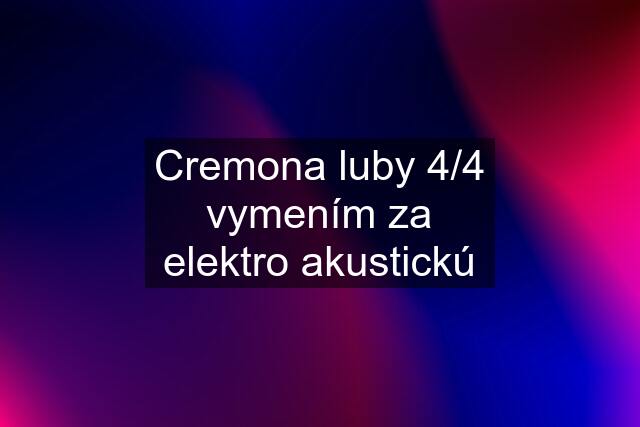 Cremona luby 4/4 vymením za elektro akustickú