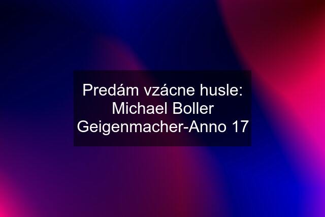 Predám vzácne husle: Michael Boller Geigenmacher-Anno 17