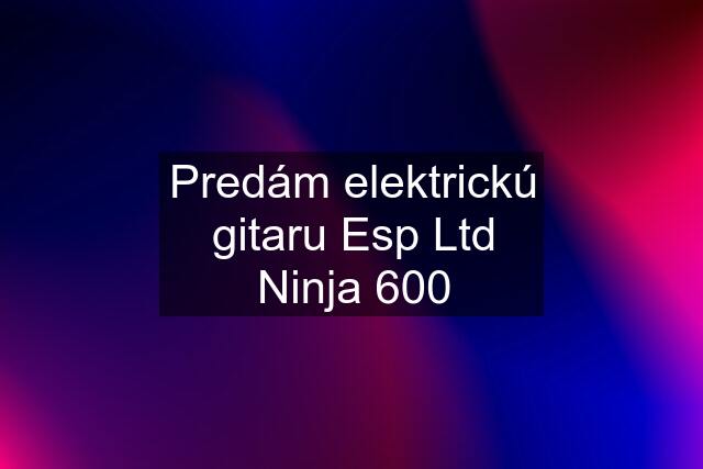 Predám elektrickú gitaru Esp Ltd Ninja 600