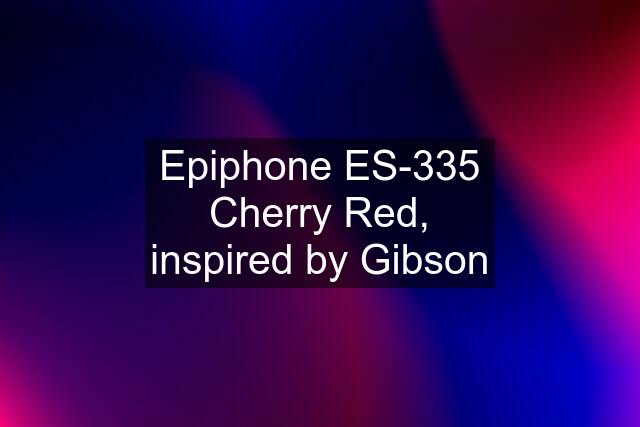 Epiphone ES-335 Cherry Red, inspired by Gibson