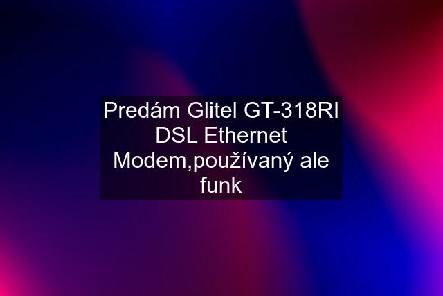 Predám Glitel GT-318RI DSL Ethernet Modem,používaný ale funk