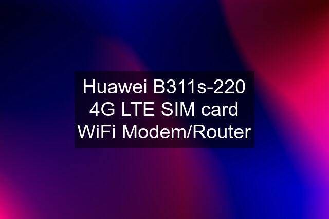 Huawei B311s-220 4G LTE SIM card WiFi Modem/Router