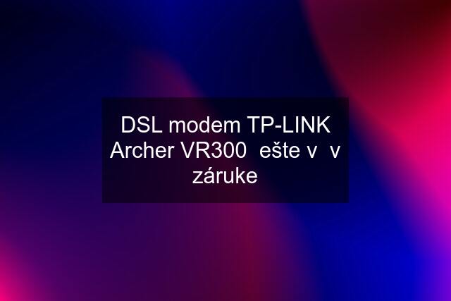 DSL modem TP-LINK Archer VR300  ešte v  v záruke