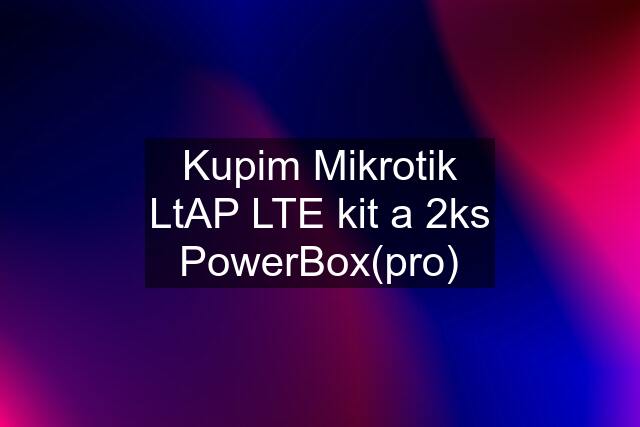 Kupim Mikrotik LtAP LTE kit a 2ks PowerBox(pro)