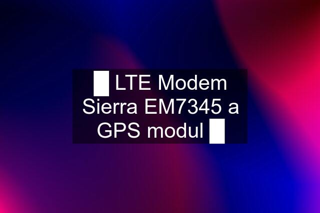 █ LTE Modem Sierra EM7345 a GPS modul █