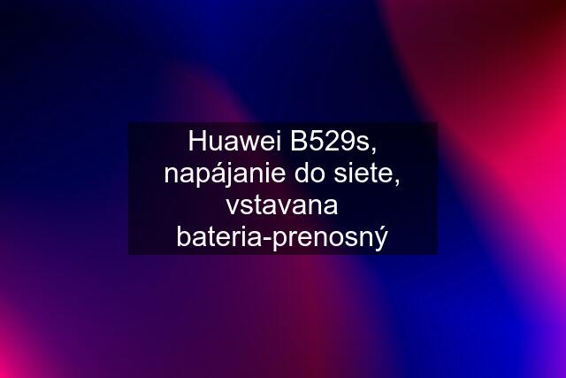 Huawei B529s, napájanie do siete, vstavana bateria-prenosný