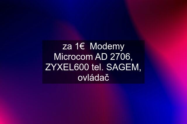 za 1€  Modemy Microcom AD 2706, ZYXEL600 tel. SAGEM, ovládač