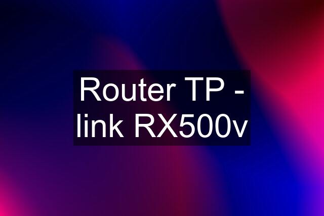 Router TP - link RX500v