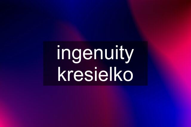 ingenuity kresielko