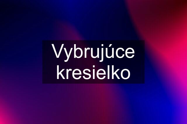 Vybrujúce kresielko