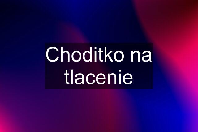 Choditko na tlacenie