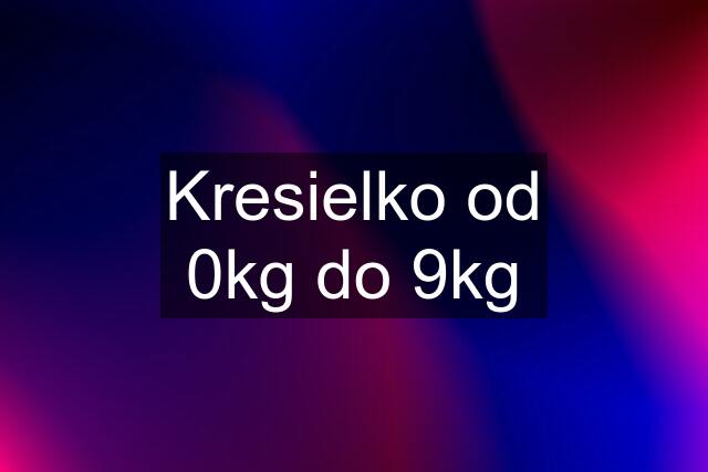 Kresielko od 0kg do 9kg