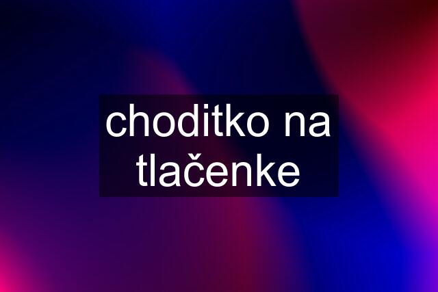 choditko na tlačenke