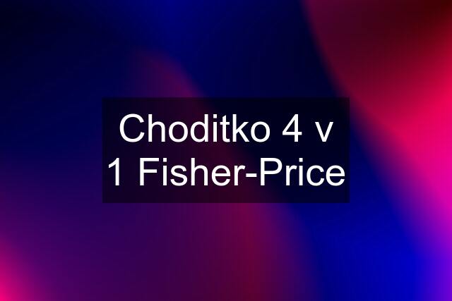 Choditko 4 v 1 Fisher-Price