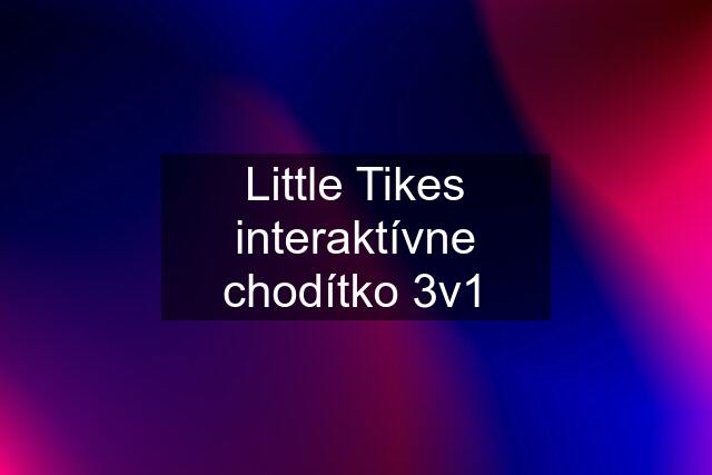 Little Tikes interaktívne chodítko 3v1