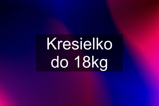 Kresielko do 18kg