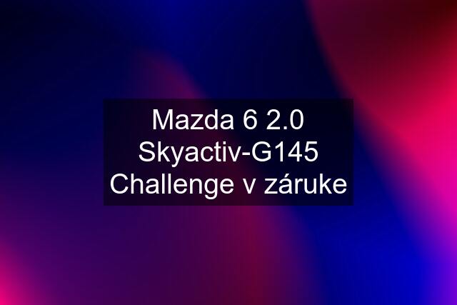 Mazda 6 2.0 Skyactiv-G145 Challenge v záruke