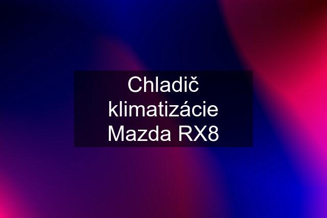 Chladič klimatizácie Mazda RX8