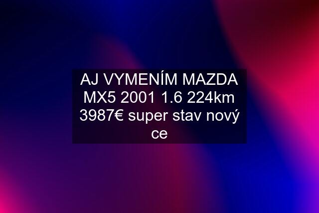 AJ VYMENÍM MAZDA MX5 2001 1.6 224km 3987€ super stav nový ce