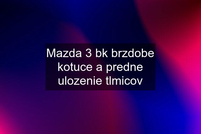 Mazda 3 bk brzdobe kotuce a predne ulozenie tlmicov