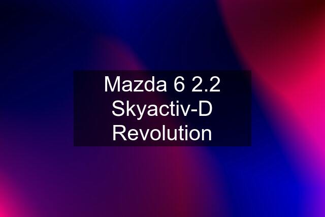 Mazda 6 2.2 Skyactiv-D Revolution