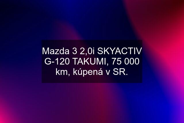 Mazda 3 2,0i SKYACTIV G-120 TAKUMI, 75 000 km, kúpená v SR.