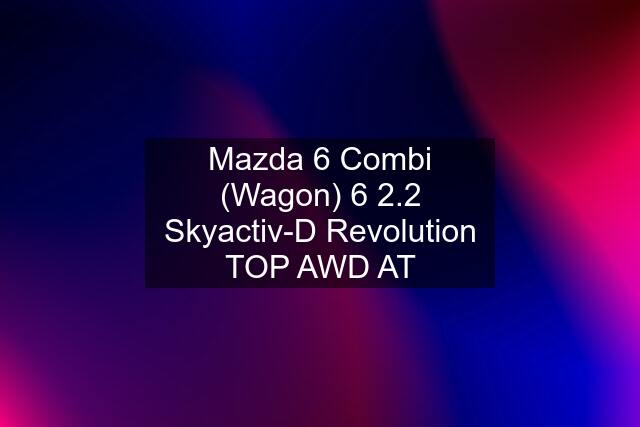 Mazda 6 Combi (Wagon) 6 2.2 Skyactiv-D Revolution TOP AWD AT