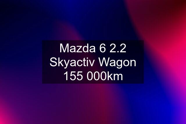 Mazda 6 2.2 Skyactiv Wagon 155 000km