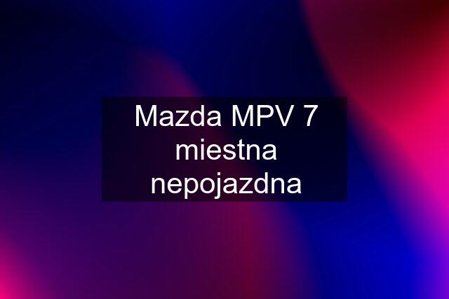 Mazda MPV 7 miestna nepojazdna