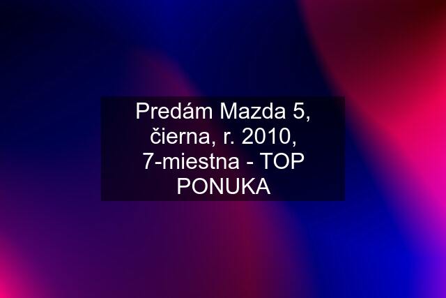 Predám Mazda 5, čierna, r. 2010, 7-miestna - TOP PONUKA