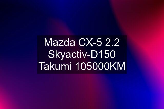 Mazda CX-5 2.2 Skyactiv-D150 Takumi 105000KM