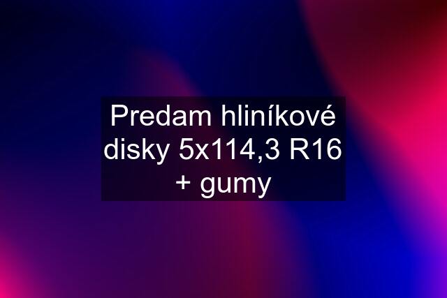 Predam hliníkové disky 5x114,3 R16 + gumy