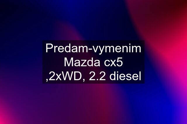 Predam-vymenim Mazda cx5 ,2xWD, 2.2 diesel