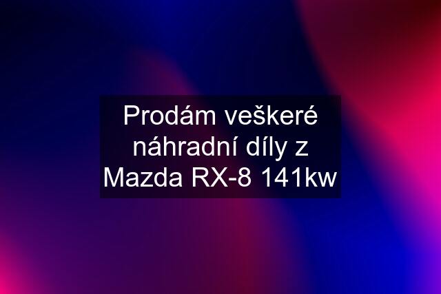 Prodám veškeré náhradní díly z Mazda RX-8 141kw