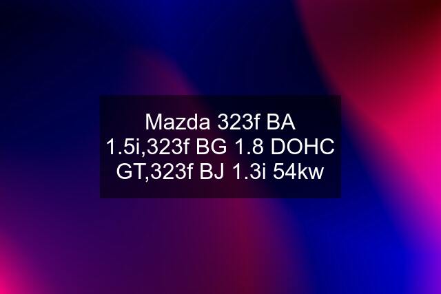 Mazda 323f BA 1.5i,323f BG 1.8 DOHC GT,323f BJ 1.3i 54kw