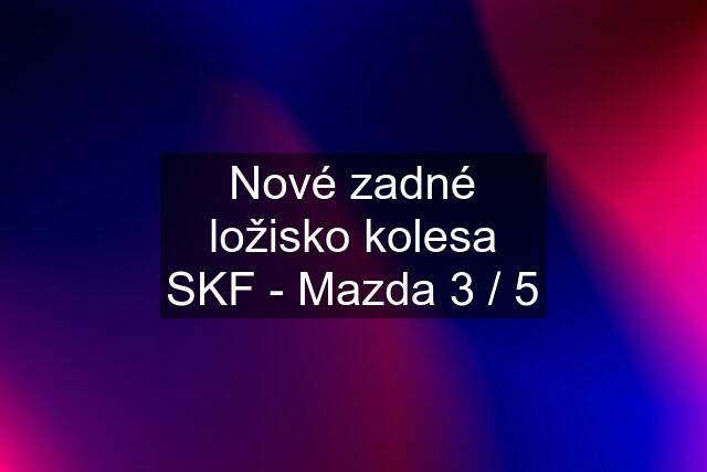 Nové zadné ložisko kolesa SKF - Mazda 3 / 5