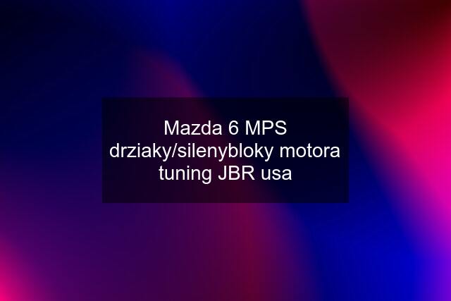 Mazda 6 MPS drziaky/silenybloky motora tuning JBR usa