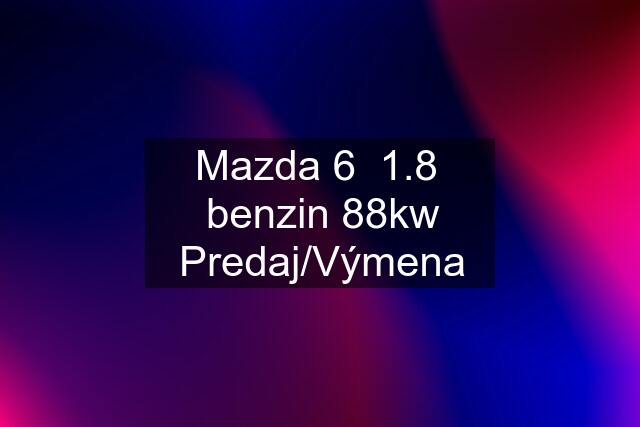 Mazda 6  1.8  benzin 88kw Predaj/Výmena