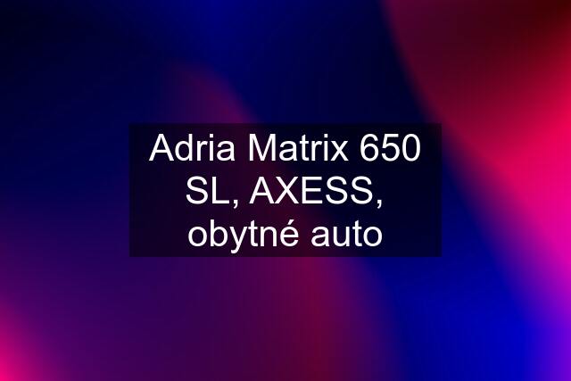 Adria Matrix 650 SL, AXESS, obytné auto