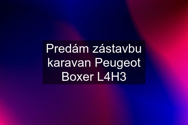 Predám zástavbu karavan Peugeot Boxer L4H3