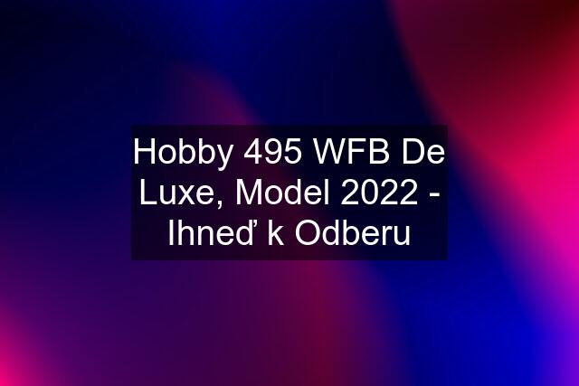 Hobby 495 WFB De Luxe, Model 2022 - Ihneď k Odberu