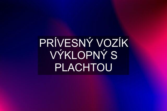 PRÍVESNÝ VOZÍK VÝKLOPNÝ S PLACHTOU