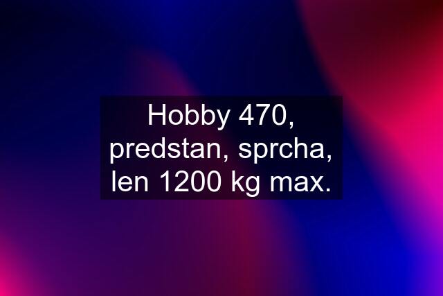 Hobby 470, predstan, sprcha, len 1200 kg max.