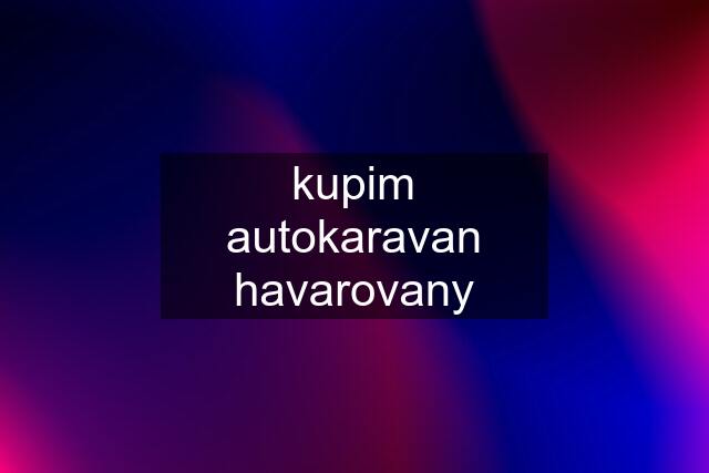 kupim autokaravan havarovany