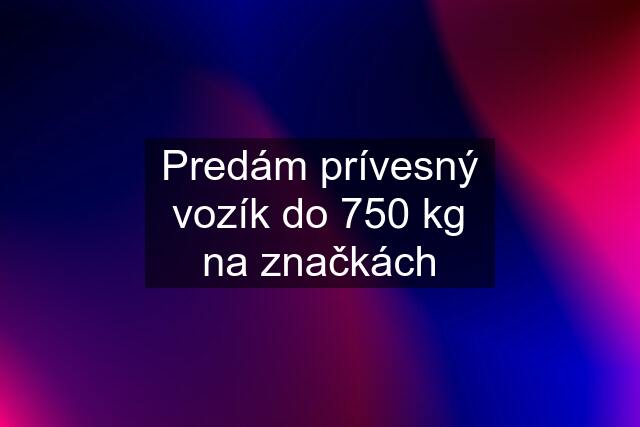 Predám prívesný vozík do 750 kg na značkách