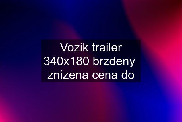 Vozik trailer 340x180 brzdeny  znizena cena do