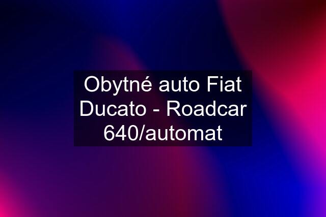 Obytné auto Fiat Ducato - Roadcar 640/automat