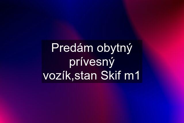 Predám obytný prívesný vozík,stan Skif m1