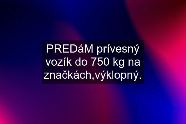 PREDáM prívesný vozík do 750 kg na značkách,výklopný.